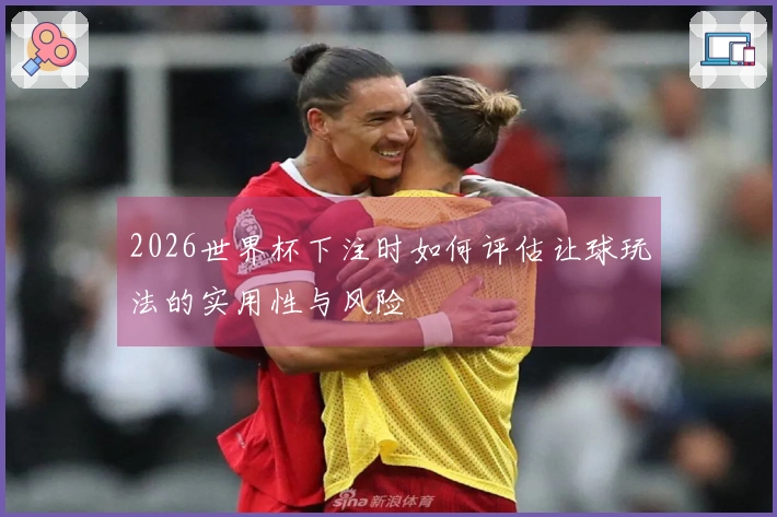 2026世界杯下注时如何评估让球玩法的实用性与风险