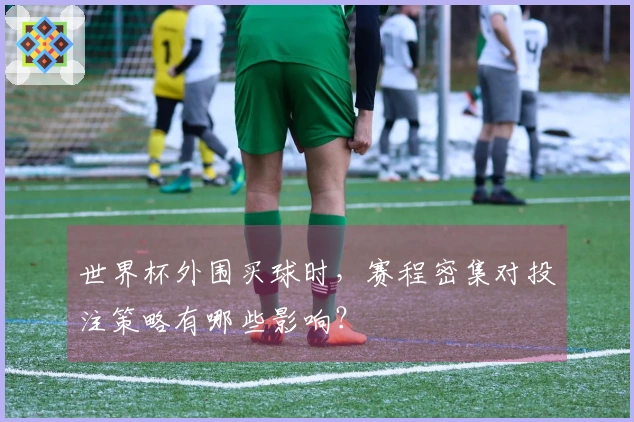 世界杯外围买球时，赛程密集对投注策略有哪些影响？