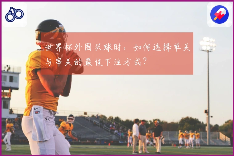 世界杯外围买球时，如何选择单关与串关的最佳下注方式？