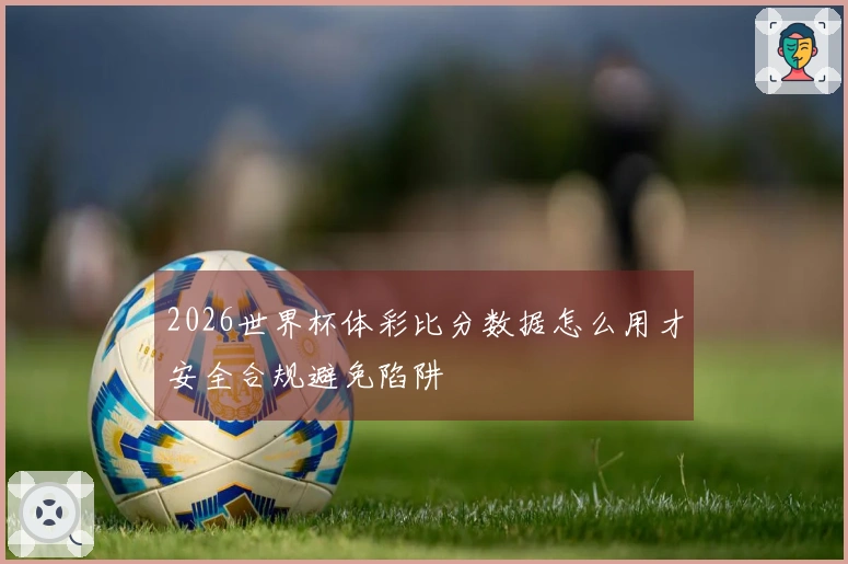 2026世界杯体彩比分数据怎么用才安全合规避免陷阱