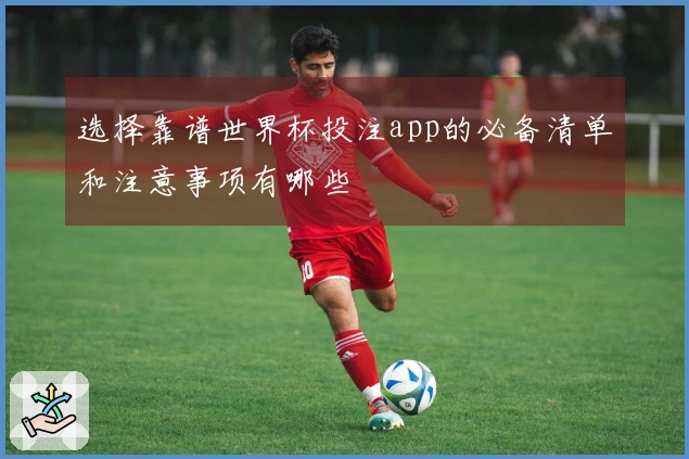 选择靠谱世界杯投注app的必备清单和注意事项有哪些