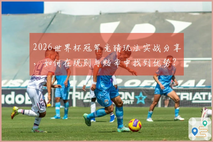 2026世界杯冠军竞猜玩法实战分享，如何在规则与赔率中找到优势？