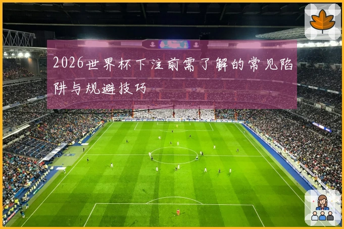 2026世界杯下注前需了解的常见陷阱与规避技巧