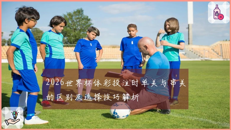 2026世界杯体彩投注时单关与串关的区别及选择技巧解析