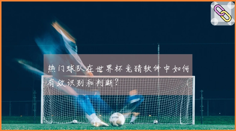 热门球队在世界杯竞猜软件中如何有效识别和判断？