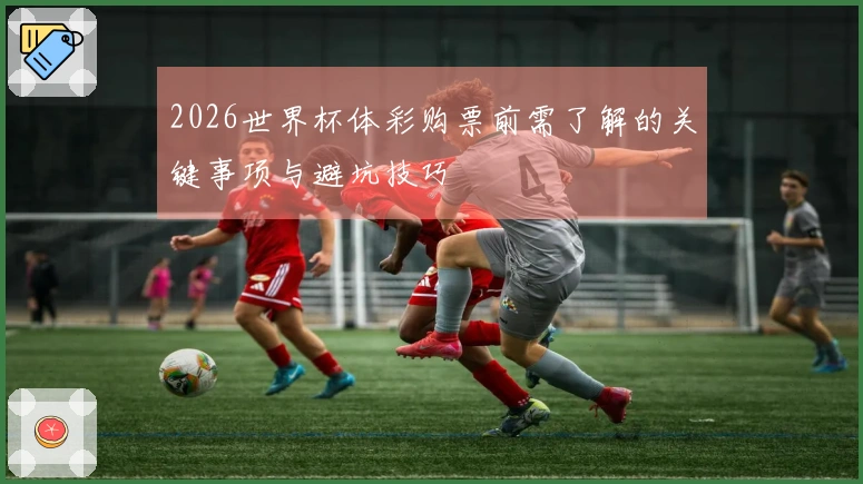2026世界杯体彩购票前需了解的关键事项与避坑技巧