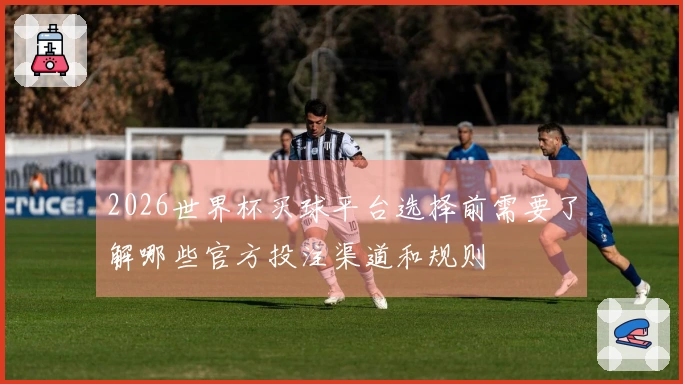 2026世界杯买球平台选择前需要了解哪些官方投注渠道和规则