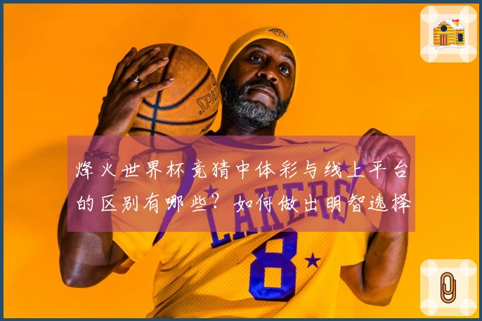 烽火世界杯竞猜中体彩与线上平台的区别有哪些？如何做出明智选择？