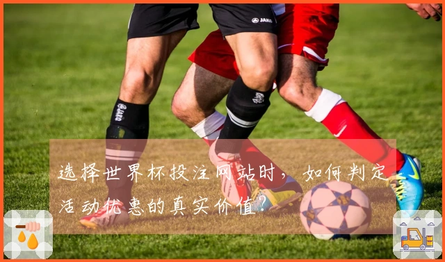 选择世界杯投注网站时，如何判定活动优惠的真实价值？