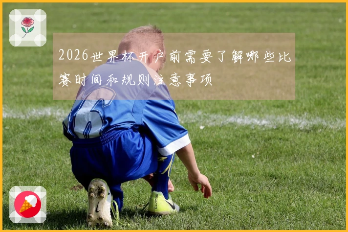 2026世界杯开户前需要了解哪些比赛时间和规则注意事项
