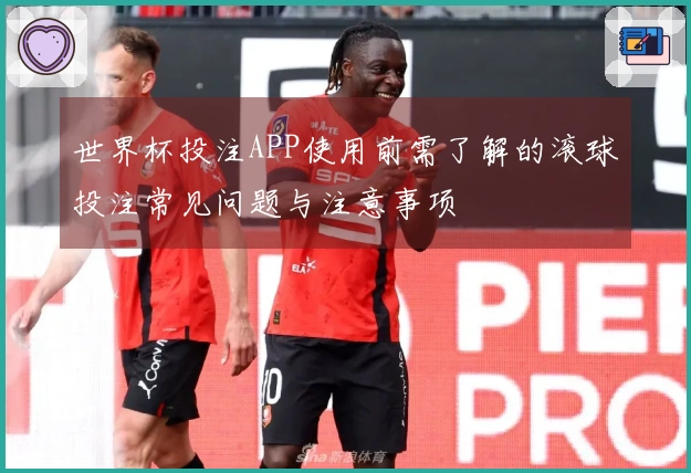 世界杯投注APP使用前需了解的滚球投注常见问题与注意事项