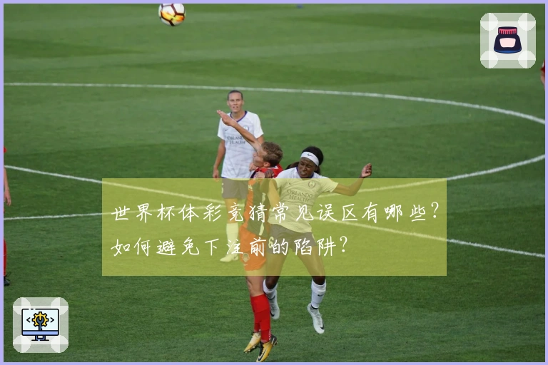 世界杯体彩竞猜常见误区有哪些？如何避免下注前的陷阱？