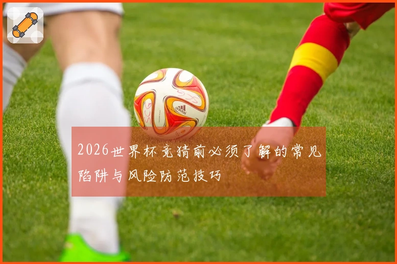 2026世界杯竞猜前必须了解的常见陷阱与风险防范技巧