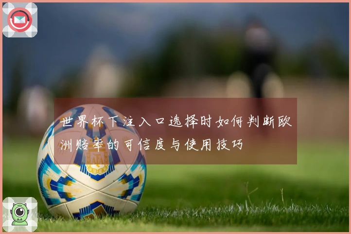 世界杯下注入口选择时如何判断欧洲赔率的可信度与使用技巧