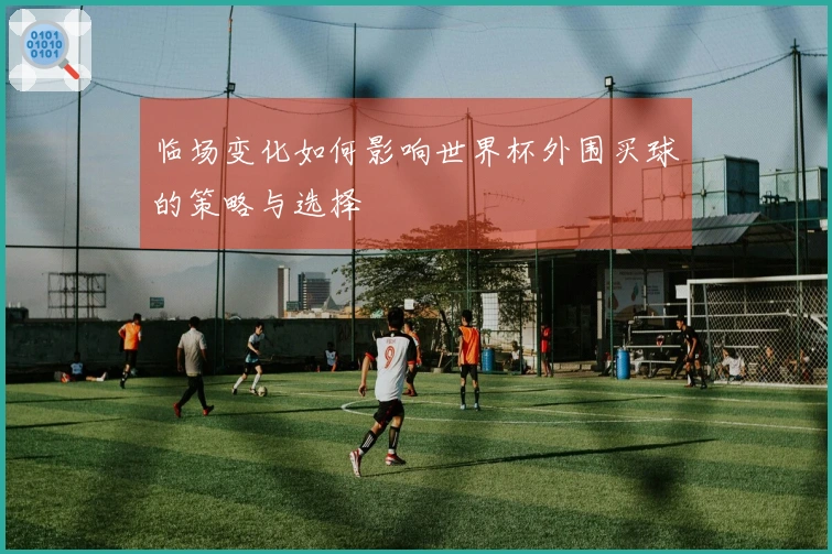 临场变化如何影响世界杯外围买球的策略与选择