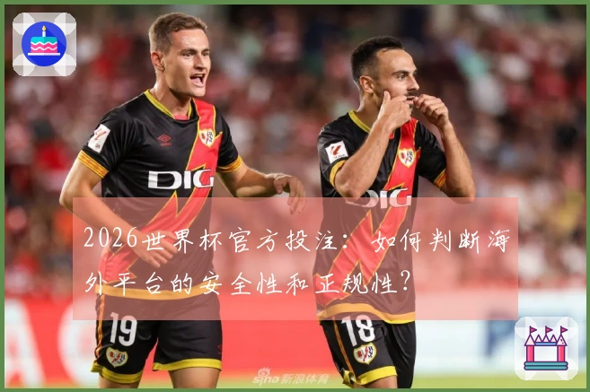 2026世界杯官方投注：如何判断海外平台的安全性和正规性？