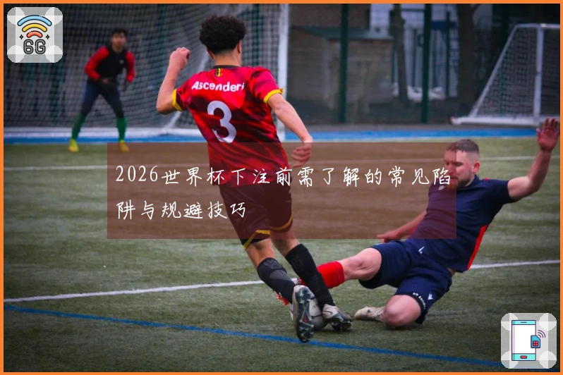 2026世界杯下注前需了解的常见陷阱与规避技巧