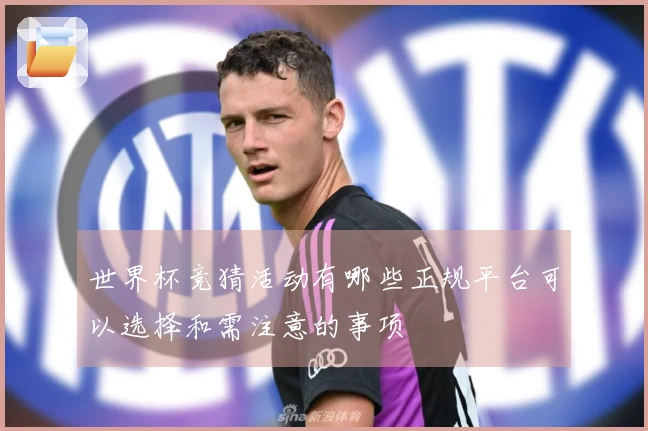 世界杯竞猜活动有哪些正规平台可以选择和需注意的事项