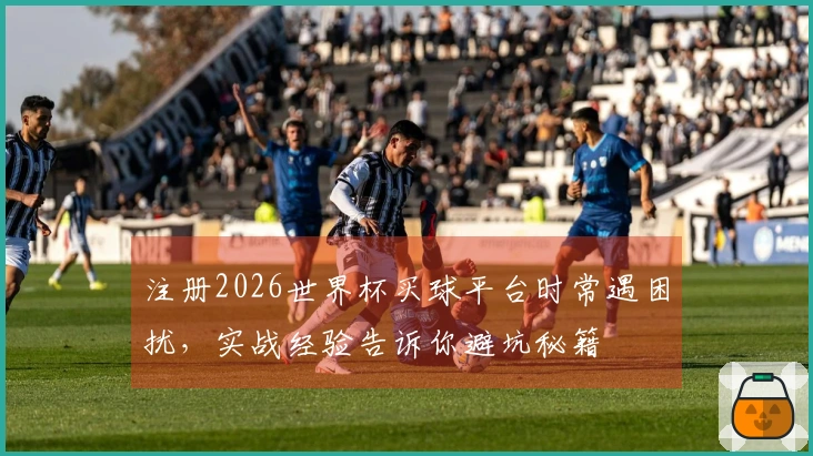 注册2026世界杯买球平台时常遇困扰，实战经验告诉你避坑秘籍