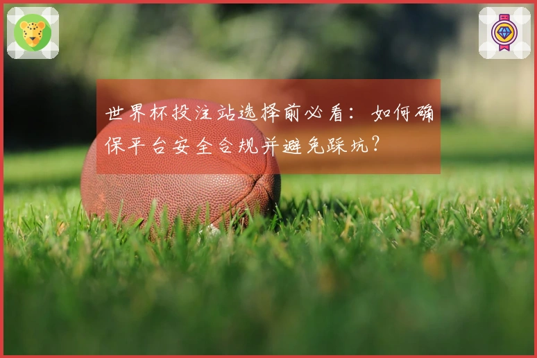 世界杯投注站选择前必看：如何确保平台安全合规并避免踩坑？