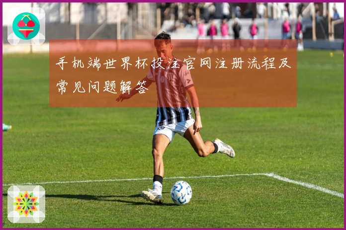 手机端世界杯投注官网注册流程及常见问题解答