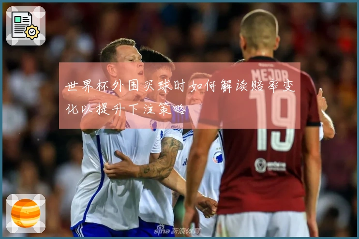 世界杯外围买球时如何解读赔率变化以提升下注策略