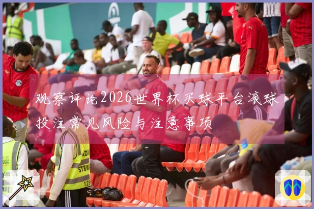 观察评论2026世界杯买球平台滚球投注常见风险与注意事项