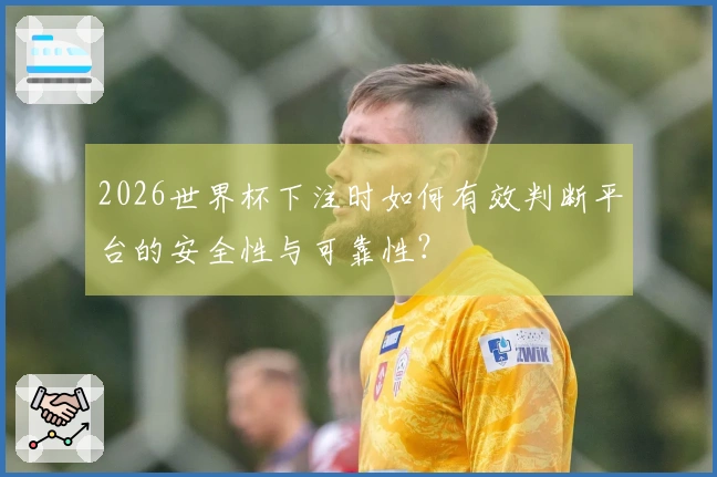 2026世界杯下注时如何有效判断平台的安全性与可靠性？