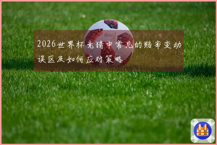 2026世界杯竞猜中常见的赔率变动误区及如何应对策略