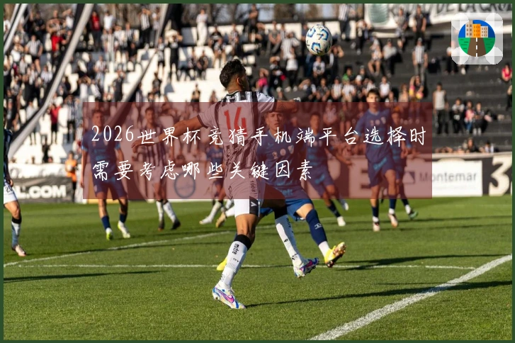 2026世界杯竞猜手机端平台选择时需要考虑哪些关键因素