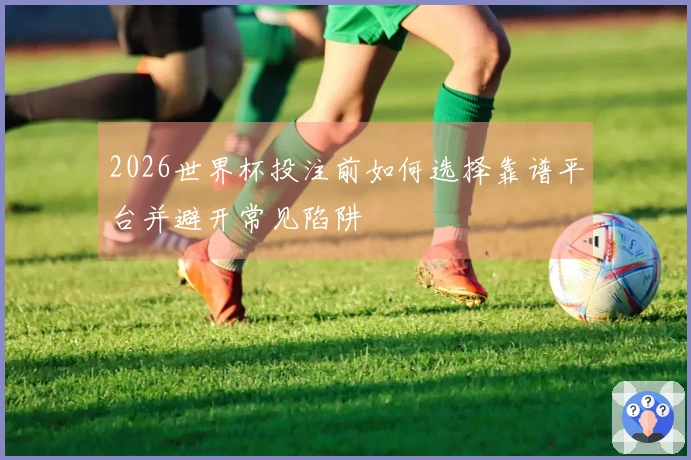 2026世界杯投注前如何选择靠谱平台并避开常见陷阱