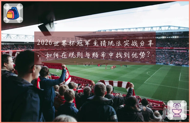 2026世界杯冠军竞猜玩法实战分享，如何在规则与赔率中找到优势？