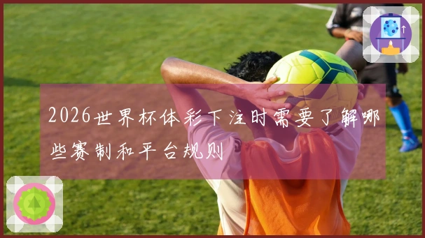 2026世界杯体彩下注时需要了解哪些赛制和平台规则