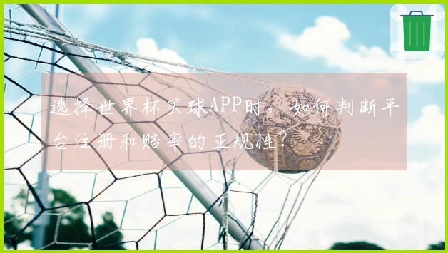 选择世界杯买球APP时，如何判断平台注册和赔率的正规性？