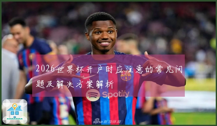 2026世界杯开户时应注意的常见问题及解决方案解析