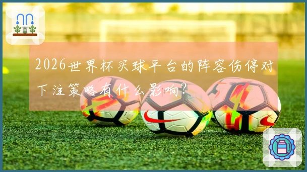 2026世界杯买球平台的阵容伤停对下注策略有什么影响？