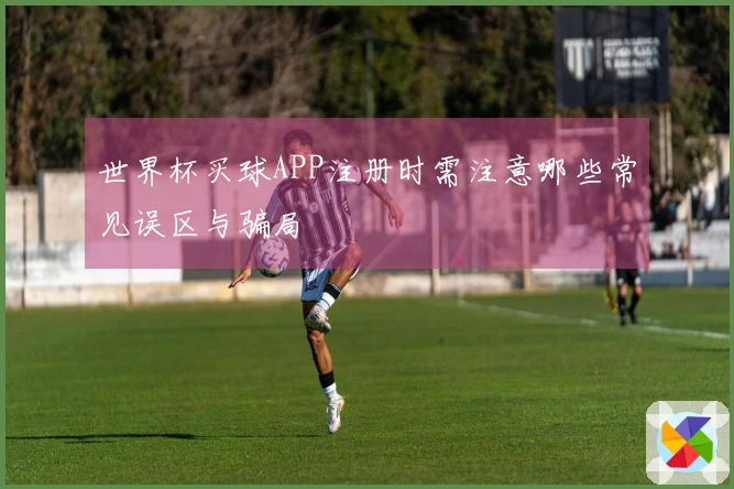 世界杯买球APP注册时需注意哪些常见误区与骗局
