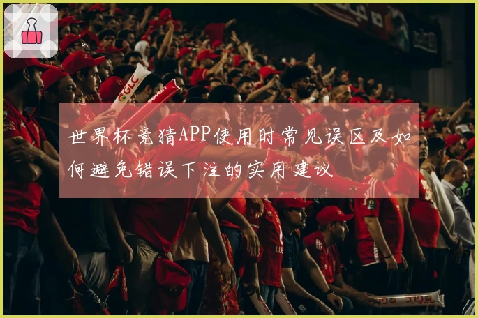 世界杯竞猜APP使用时常见误区及如何避免错误下注的实用建议
