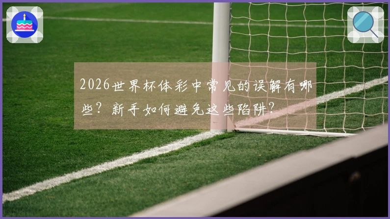 2026世界杯体彩中常见的误解有哪些？新手如何避免这些陷阱？