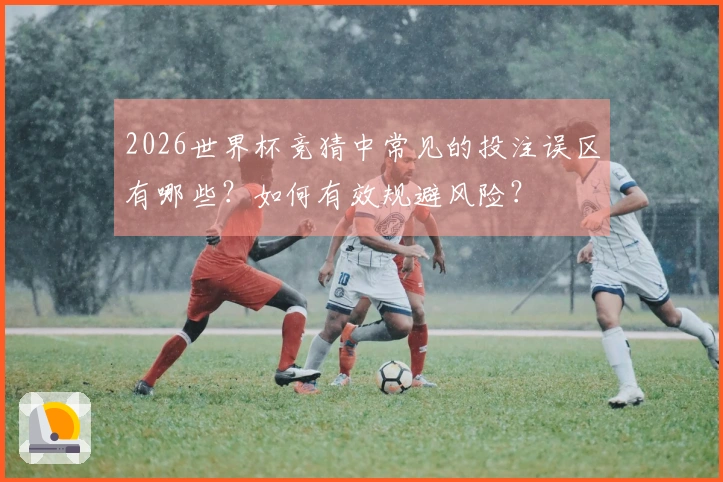 2026世界杯竞猜中常见的投注误区有哪些？如何有效规避风险？