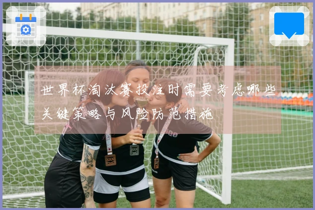 世界杯淘汰赛投注时需要考虑哪些关键策略与风险防范措施